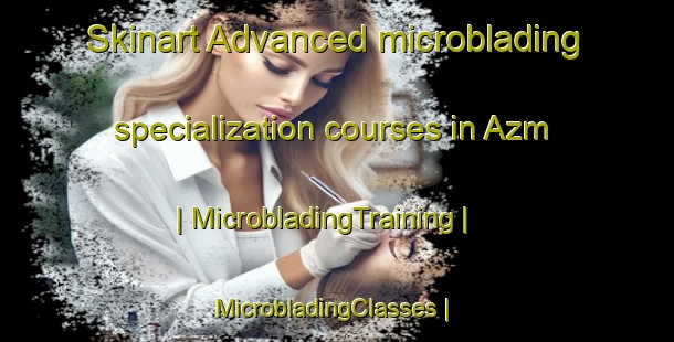 Skinart Advanced microblading specialization courses in Azm | MicrobladingTraining | MicrobladingClasses | SkinartTraining-Yemen